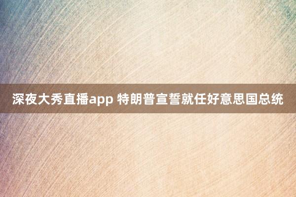 深夜大秀直播app 特朗普宣誓就任好意思国总统
