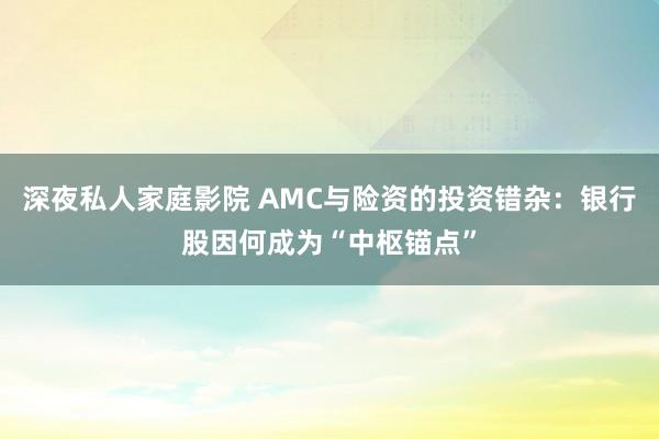 深夜私人家庭影院 AMC与险资的投资错杂：银行股因何成为“中枢锚点”