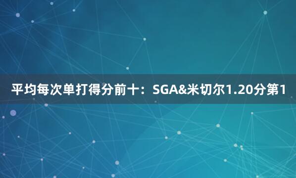 平均每次单打得分前十：SGA&米切尔1.20分第1